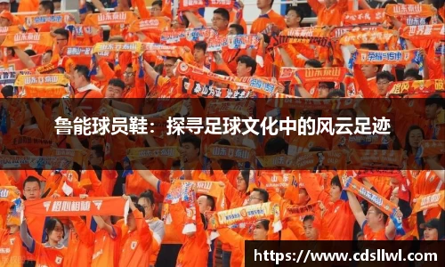 鲁能球员鞋：探寻足球文化中的风云足迹
