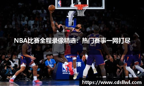 NBA比赛全程录像精选：热门赛事一网打尽